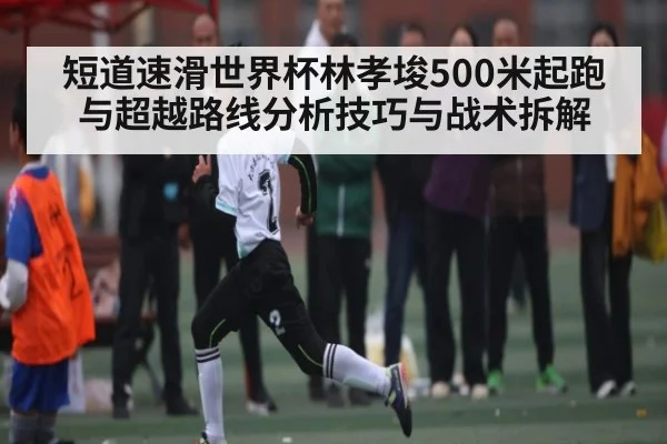 短道速滑世界杯林孝埈500米起跑与超越路线分析技巧与战术拆解 - kaiyun