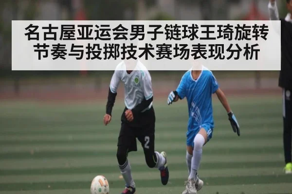 名古屋亚运会男子链球王琦旋转节奏与投掷技术赛场表现分析 - kaiyun