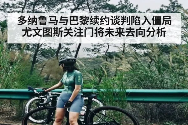 多纳鲁马与巴黎续约谈判陷入僵局尤文图斯关注门将未来去向分析 - kaiyun